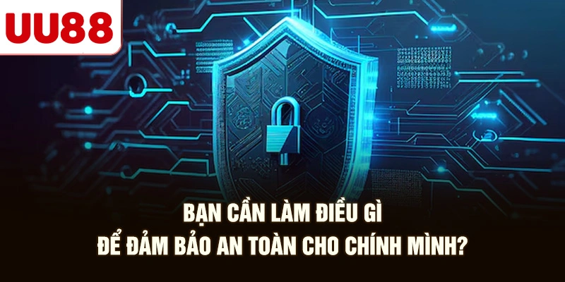 Bạn Cần Làm Điều Gì Để Đảm Bảo An Toàn Cho Chính Mình?